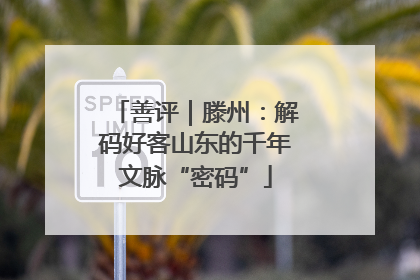 善评｜滕州：解码好客山东的千年文脉“密码”