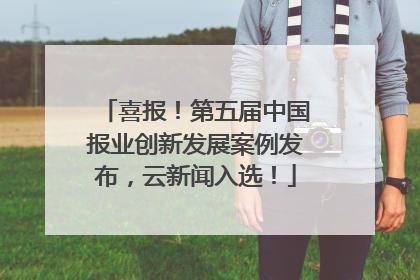 喜报！第五届中国报业创新发展案例发布，云新闻入选！