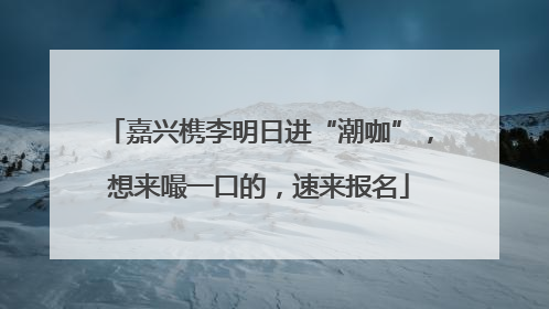 嘉兴槜李明日进“潮咖”，想来嘬一口的，速来报名