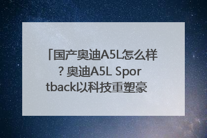 国产奥迪A5L怎么样？奥迪A5L Sportback以科技重塑豪华运动轿车市场格局