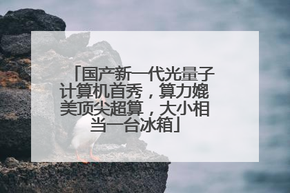 国产新一代光量子计算机首秀，算力媲美顶尖超算，大小相当一台冰箱