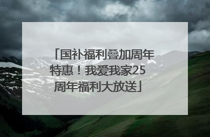 国补福利叠加周年特惠！我爱我家25周年福利大放送