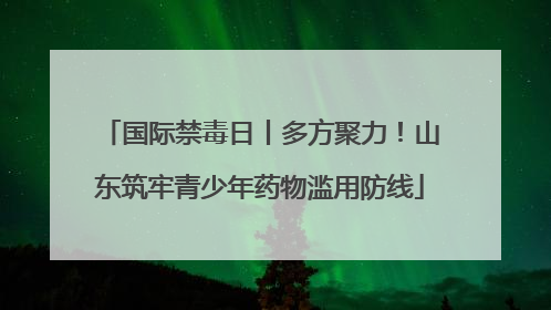 国际禁毒日丨多方聚力！山东筑牢青少年药物滥用防线