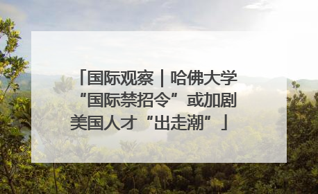 国际观察｜哈佛大学“国际禁招令”或加剧美国人才“出走潮”
