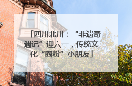 四川北川：“非遗奇遇记”迎六一，传统文化“圈粉”小朋友