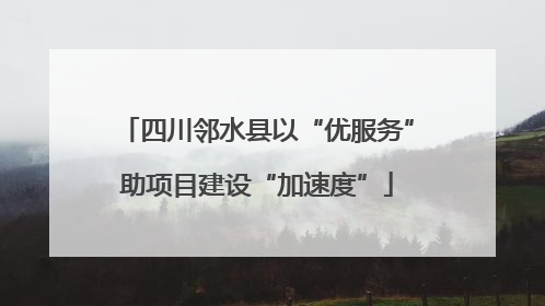 四川邻水县以“优服务”助项目建设“加速度”