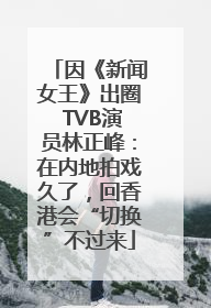 因《新闻女王》出圈 TVB演员林正峰：在内地拍戏久了，回香港会“切换”不过来