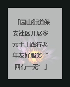 园山街道保安社区开展多元手工践行老年友好服务“四有一无”