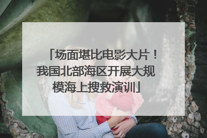 场面堪比电影大片！我国北部海区开展大规模海上搜救演训