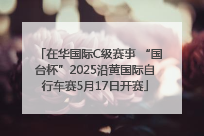 在华国际C级赛事 “国台杯”2025沿黄国际自行车赛5月17日开赛