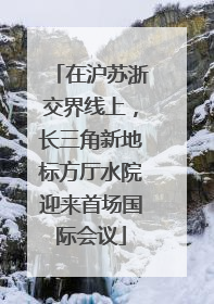 在沪苏浙交界线上，长三角新地标方厅水院迎来首场国际会议