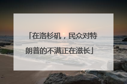 在洛杉矶，民众对特朗普的不满正在滋长