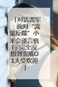 对话雷军：面对“流量反噬”小米会谨言慎行 完全没想到玄戒O1大受欢迎