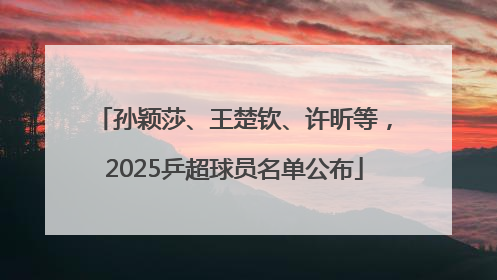 孙颖莎、王楚钦、许昕等，2025乒超球员名单公布