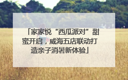 家家悦“西瓜派对”甜蜜开启，威海五店联动打造亲子消暑新体验