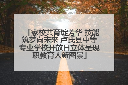 家校共育绽芳华 技能筑梦向未来 卢氏县中等专业学校开放日立体呈现职教育人新图景