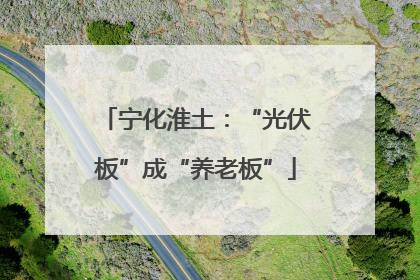宁化淮土：“光伏板”成“养老板”