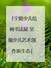 宁夏少儿绘画书法展 呈现少儿艺术创作新生态