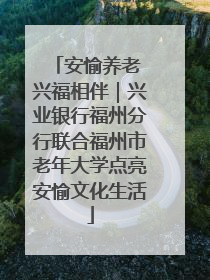 安愉养老 兴福相伴｜兴业银行福州分行联合福州市老年大学点亮安愉文化生活