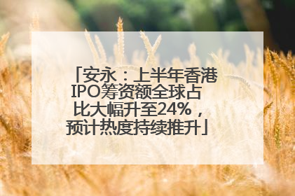 安永：上半年香港IPO筹资额全球占比大幅升至24%，预计热度持续推升