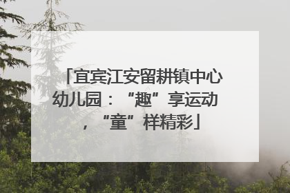 宜宾江安留耕镇中心幼儿园：“趣”享运动，“童”样精彩