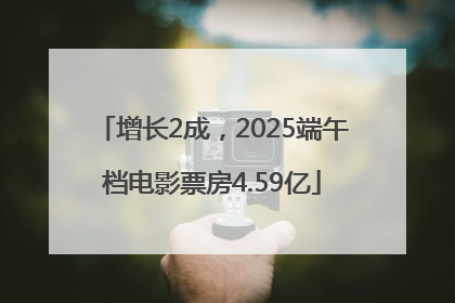 增长2成，2025端午档电影票房4.59亿