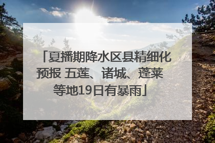 夏播期降水区县精细化预报 五莲、诸城、蓬莱等地19日有暴雨