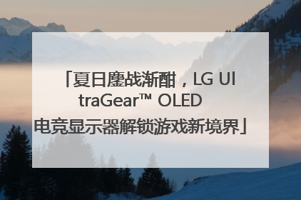 夏日鏖战渐酣，LG UltraGear™ OLED电竞显示器解锁游戏新境界
