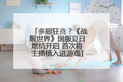 多厨狂喜？《战舰世界》国服夏日燃情开启 首次将主播植入进游戏