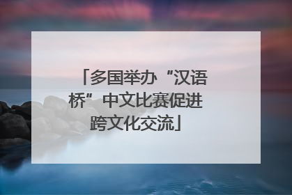 多国举办“汉语桥”中文比赛促进跨文化交流