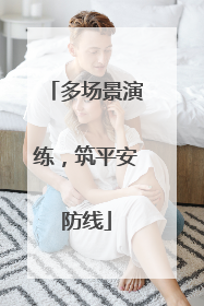 多场景演练，筑平安防线
