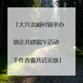大兴北臧村镇举办镇企共建端午活动 手作香囊共话安康