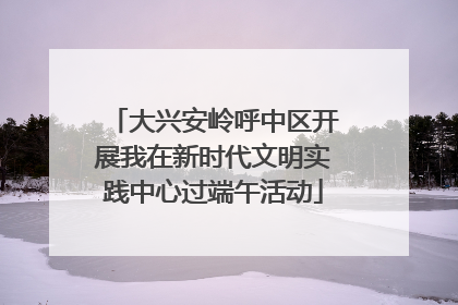 大兴安岭呼中区开展我在新时代文明实践中心过端午活动