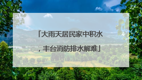 大雨天居民家中积水，丰台消防排水解难
