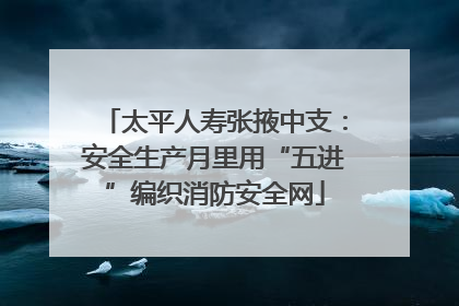 太平人寿张掖中支：安全生产月里用“五进”编织消防安全网