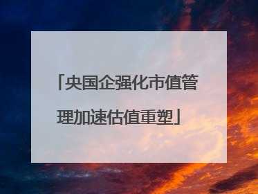 央国企强化市值管理加速估值重塑