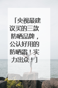央视最建议买的三款防晒品牌，公认好用的防晒霜！实力出众！