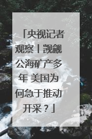 央视记者观察丨觊觎公海矿产多年 美国为何急于推动开采？