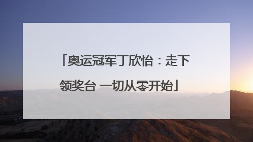 奥运冠军丁欣怡：走下领奖台 一切从零开始