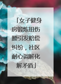 女子健身房锻炼扭伤腰引发赔偿纠纷，社区耐心调解化解矛盾