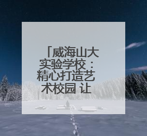 威海山大实验学校：精心打造艺术校园 让每个生命都精彩