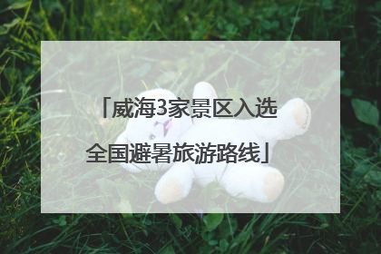 威海3家景区入选全国避暑旅游路线