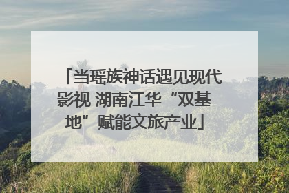 当瑶族神话遇见现代影视 湖南江华“双基地”赋能文旅产业
