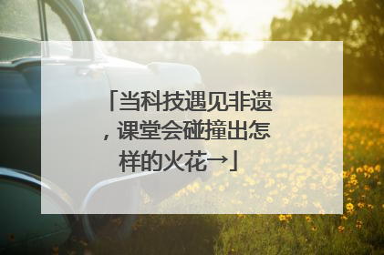 当科技遇见非遗，课堂会碰撞出怎样的火花→