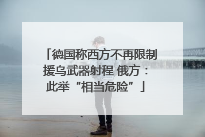 德国称西方不再限制援乌武器射程 俄方：此举“相当危险”