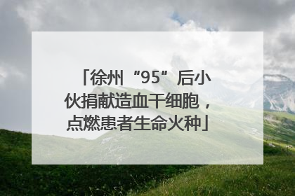 徐州“95”后小伙捐献造血干细胞，点燃患者生命火种
