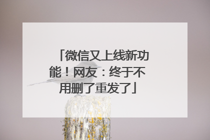 微信又上线新功能！网友：终于不用删了重发了