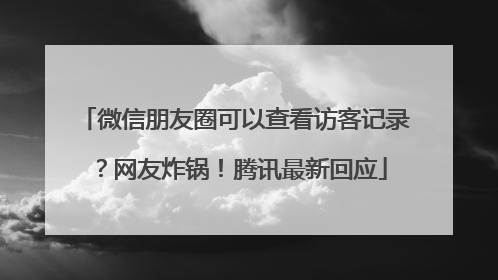微信朋友圈可以查看访客记录？网友炸锅！腾讯最新回应