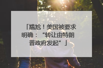 尴尬！美国被要求明确：“转让由特朗普政府发起”