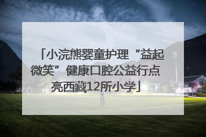 小浣熊婴童护理“益起微笑”健康口腔公益行点亮西藏12所小学